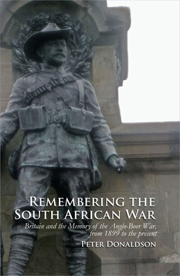 Remembering the South African War: Britain and the Memory of the Anglo-Boer War, from 1899 to the Present - Donaldson, Peter