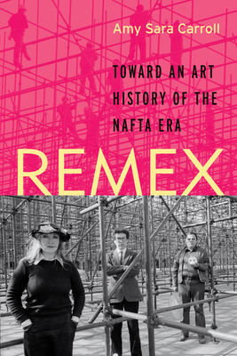 Remex: Toward an Art History of the NAFTA Era - Carroll, Amy Sara