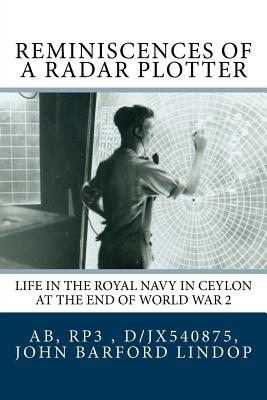 Reminiscences of a Radar Plotter: Life in the Royal Navy in Ceylon at the End of World War 2 - Lindop, John Barford