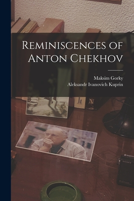 Reminiscences of Anton Chekhov - Gorky, Maksim, and Kuprin, Aleksandr Ivanovich