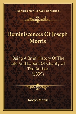 Reminiscences Of Joseph Morris: Being A Brief History Of The Life And Labors Of Charity Of The Author (1899) - Morris, Joseph
