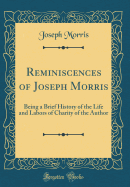 Reminiscences of Joseph Morris: Being a Brief History of the Life and Labors of Charity of the Author (Classic Reprint)