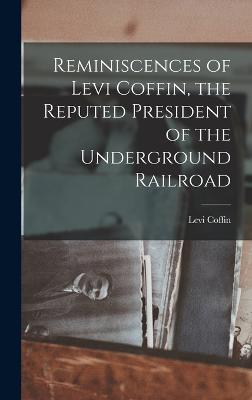 Reminiscences of Levi Coffin, the Reputed President of the Underground Railroad - Coffin, Levi