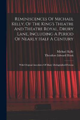 Reminiscences Of Michael Kelly, Of The King's Theatre And Theatre Royal, Drury Lane, Including A Period Of Nearly Half A Century: With Original Anecdotes Of Many Distinguished Persons - Kelly, Michael, and Theodore Edward Hook (Creator)