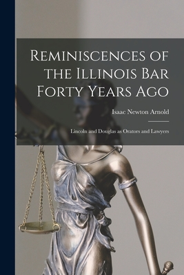 Reminiscences of the Illinois Bar Forty Years Ago: Lincoln and Douglas as Orators and Lawyers - Arnold, Isaac Newton 1815-1884