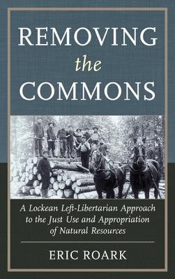 Removing the Commons: A Lockean Left-Libertarian Approach to the Just Use and Appropriation of Natural Resources - Roark, Eric