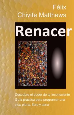 Renacer: Descubre El Poder de Tu Inconsciente: Gu?a Prctica Para Programar Una Vida Plena, Libre, Y Sana - Matthews, Alex, and Chivite Matthews, F?lix