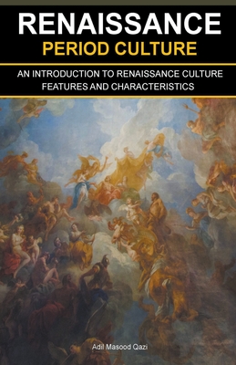 Renaissance Period Culture: An Introduction to Renaissance Culture Features and Characteristics - Qazi, Adil Masood