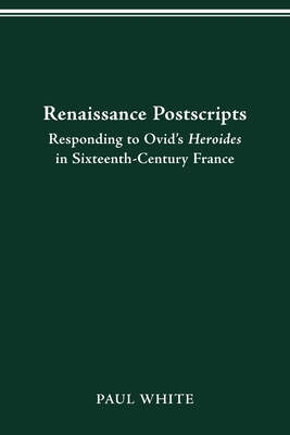 Renaissance Postscripts: Responding to Ovid's Heroides in Sixteenth-Century France - White, Paul