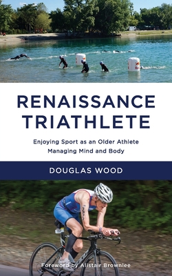 Renaissance Triathlete: Enjoying Sport as an Older Athlete, Managing Mind and Body - Wood, Douglas