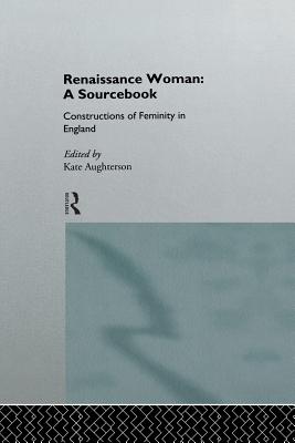 Renaissance Woman: A Sourcebook: Constructions of Femininity in England - Aughterson, Kate (Editor)