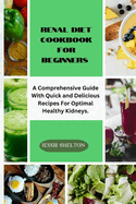 Renal Diet Cookbook for Beginners: A Comprehensive Guide With Quick And Delicious Recipes For Optimal Healthy Kidneys