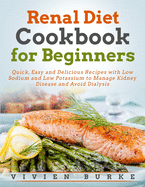 Renal Diet Cookbook for Beginners: Quick, Easy and Delicious Recipes with Low Sodium and Low Potassium to Manage Kidney Disease and Avoid Dialysis