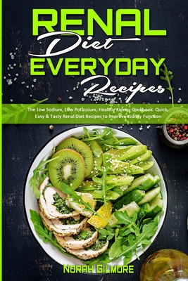 Renal Diet Everyday Recipes: The Low Sodium, Low Potassium, Healthy Kidney Cookbook. Quick, Easy & Tasty Renal Diet Recipes to Improve Kidney Function - Gilmore, Norah