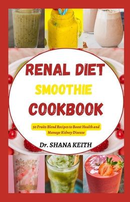 Renal Diet Smoothie Cookbook: 50 Fruits Blend Recipes to Boost Health and Manage Kidney Disease - Keith, Shana, Dr.