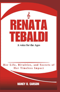 Renata Tebaldi: A voice for the Ages: Her Life, Rivalries, and Secrets of Her Timeless Impact