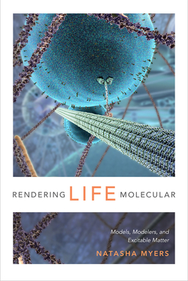 Rendering Life Molecular: Models, Modelers, and Excitable Matter - Myers, Natasha