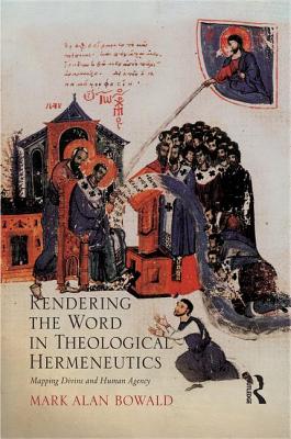 Rendering the Word in Theological Hermeneutics: Mapping Divine and Human Agency - Bowald, Mark Alan