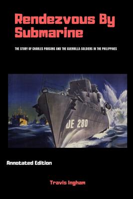 Rendezvous by Submarine (Annotated): The Story of Charles Parsons and the Guerrilla-Soldiers in the Philippines - Ingham, Travis