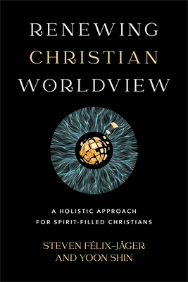 Renewing Christian Worldview: A Holistic Approach for Spirit-Filled Christians - Flix-Jger, Steven, and Shin, Yoon