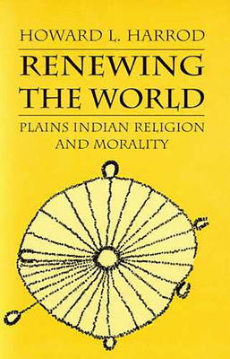 Renewing the World: Plains Indian Religion and Morality - Harrod, Howard L