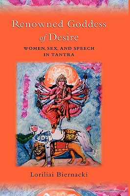 Renowned Goddess of Desire: Women, Sex, and Speech in Tantra - Biernacki, Loriliai