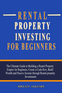 Rental Property Investing For Beginners: The Ultimate Guide to Building a Rental Property Empire for Beginners, Create a Cash-flow, Build Wealth and Passive Income through Rental property Investments