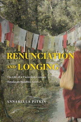 Renunciation and Longing: The Life of a Twentieth-Century Himalayan Buddhist Saint - Pitkin, Annabella