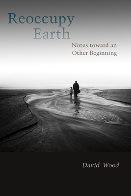 Reoccupy Earth: Notes Toward an Other Beginning - Wood, David