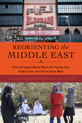 Reorienting the Middle East: Film and Digital Media Where the Persian Gulf, Arabian Sea, and Indian Ocean Meet - Hudson, Dale (Editor), and Yunis, Alia (Editor), and Fuccaro, Nelida (Contributions by)