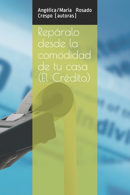 Repralo desde la comodidad de tu casa (El Cr?dito ): Herramientas necesarias para arreglar tu cr?dito, cartas, formularios, disputas, etc. - Rosado Crespo, Ang?lica/Maria