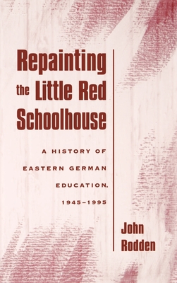 Repainting the Little Red Schoolhouse: A History of Eastern German Education, 1945-1995 - Rodden, John