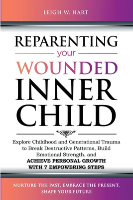 Reparenting Your Wounded Inner Child: Explore Childhood and Generational Trauma to Break Destructive Patterns, Build Emotional Strength, and Achieve Personal Growth with 7 Empowering Steps - Hart, Leigh W