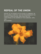 Repeal of the Union: Report of the Debate in the House of Commons, on Mr. O'Connell's Motion: And the Proceedings in the House of Lords on Earl Grey's Motion for Concurring in the Address of the Commons: April 1834