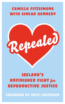 Repealed: Ireland's Unfinished Fight for Reproductive Rights - Fitzsimons, Camilla, and Kennedy, Sinead (Foreword by), and Coppinger, Ruth