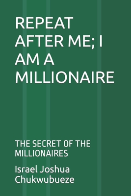 Repeat After Me; I Am a Millionaire: The Secret of the Millionaires - Chukwubueze, Israel Joshua