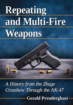 Repeating and Multi-Fire Weapons: A History from the Zhuge Crossbow Through the AK-47 - Prenderghast, Gerald