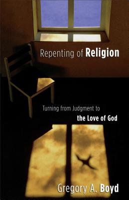 Repenting of Religion: Turning from Judgment to the Love of God - Boyd, Gregory A