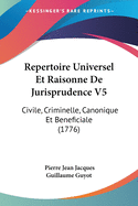 Repertoire Universel Et Raisonne de Jurisprudence V5: Civile, Criminelle, Canonique Et Beneficiale (1776)