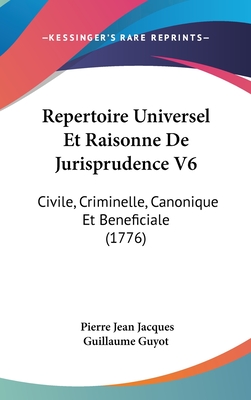 Repertoire Universel Et Raisonne de Jurisprudence V6: Civile, Criminelle, Canonique Et Beneficiale (1776) - Guyot, Pierre Jean Jacques Guillaume