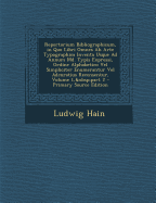 Repertorium Bibliographicum, in Quo Libri Omnes Ab Arte Typographica Inventa Usque Ad Annum Md. Typis Expressi, Ordine Alphabetico Vel Simpliciter Enumerantur Vel Adcuratius Recensentur, Volume 1, part 2 - Primary Source Edition