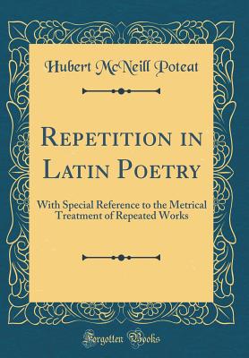 Repetition in Latin Poetry: With Special Reference to the Metrical Treatment of Repeated Works (Classic Reprint) - Poteat, Hubert McNeill