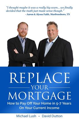 Replace Your Mortgage: How to Pay Off Your Home in 5-7 Years on Your Current Income - Dutton, David, and Lush, Michael
