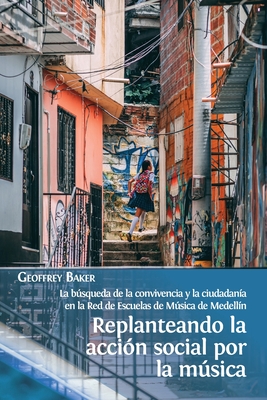 Replanteando la acci?n social por la msica: la bsqueda de la convivencia y la ciudadan?a en la Red de Escuelas de Msica de Medell?n - Baker, Geoffrey