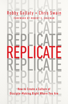 Replicate: How to Create a Culture of Disciple-Making Right Where You Are - Gallaty, Robby, and Swain, Chris, and Coleman, Robert E (Foreword by)