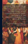 Reply of Don Venustiano Carranza to the Chief of the Northern Division: The First Chief of the Constitutionalist Army, in Charge of the Executive Power, to the Mexican People (Classic Reprint)