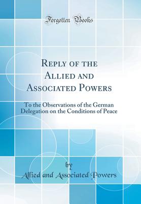 Reply of the Allied and Associated Powers: To the Observations of the German Delegation on the Conditions of Peace (Classic Reprint) - Powers, Allied And Associated