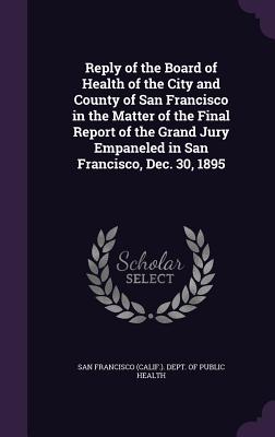 Reply of the Board of Health of the City and County of San Francisco in the Matter of the Final Report of the Grand Jury Empaneled in San Francisco, Dec. 30, 1895 - San Francisco (Calif ) Dept of Public (Creator)