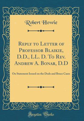 Reply to Letter of Professor Blaikie, D.D., LL. D. to Rev. Andrew A. Bonar, D.D: On Statement Issued on the Dods and Bruce Cases (Classic Reprint) - Howie, Robert