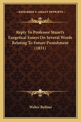 Reply To Professor Stuart's Exegetical Essays On Several Words Relating To Future Punishment (1831) - Balfour, Walter